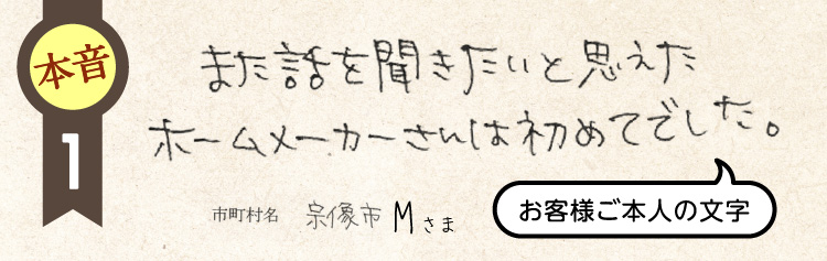 また話を聞きたいと思えたホームメーカーさんは初めてでした。宗像市M様（お客様ご本人の文字です）